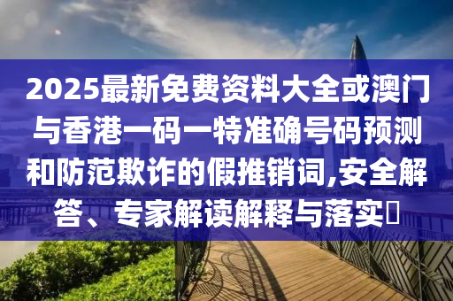 2025最新免费资料大全或澳门与香港一码一特准确号码预测和防范欺诈的假推销词,安全解答、专家解读解释与落实​